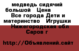 медведь сидячий, большой › Цена ­ 2 000 - Все города Дети и материнство » Игрушки   . Нижегородская обл.,Саров г.